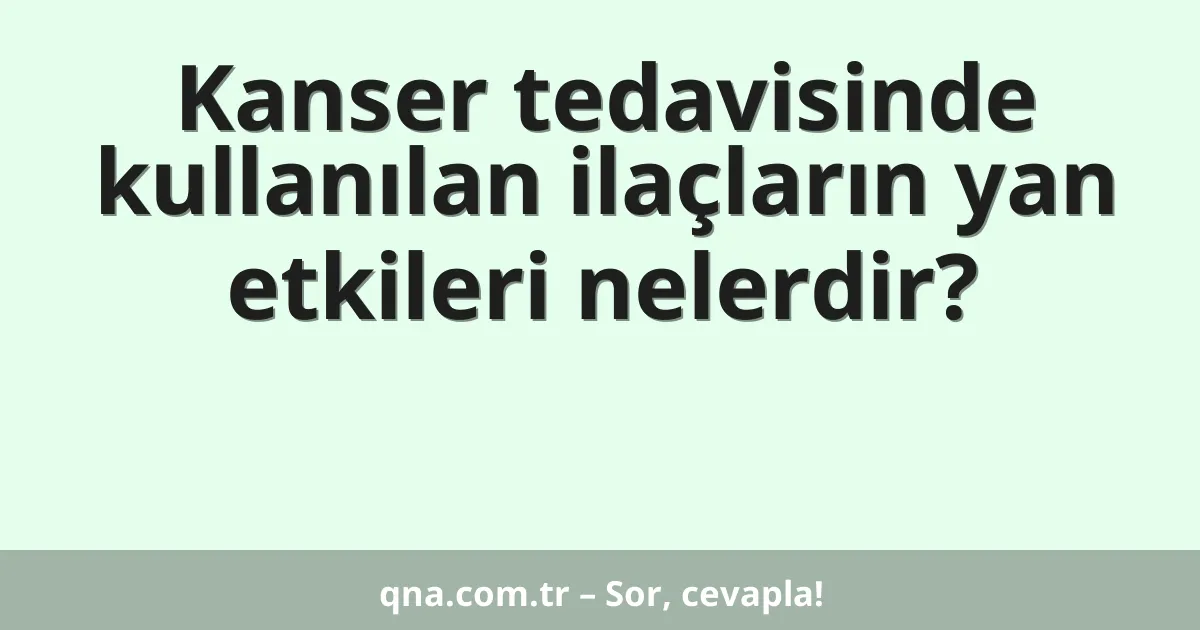 Kanser tedavisinde kullanılan ilaçların yan etkileri nelerdir?