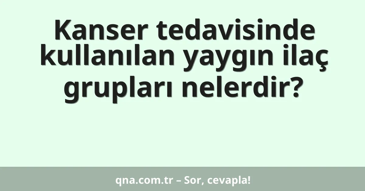 Kanser tedavisinde kullanılan yaygın ilaç grupları nelerdir?