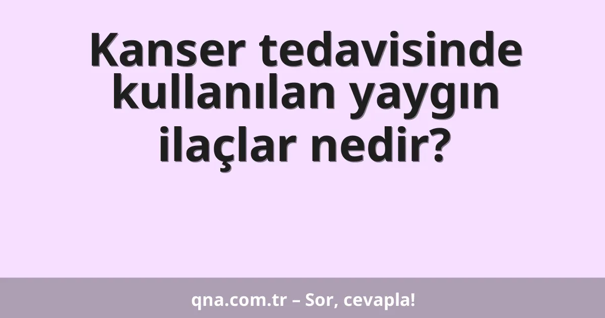 Kanser tedavisinde kullanılan yaygın ilaçlar nedir?