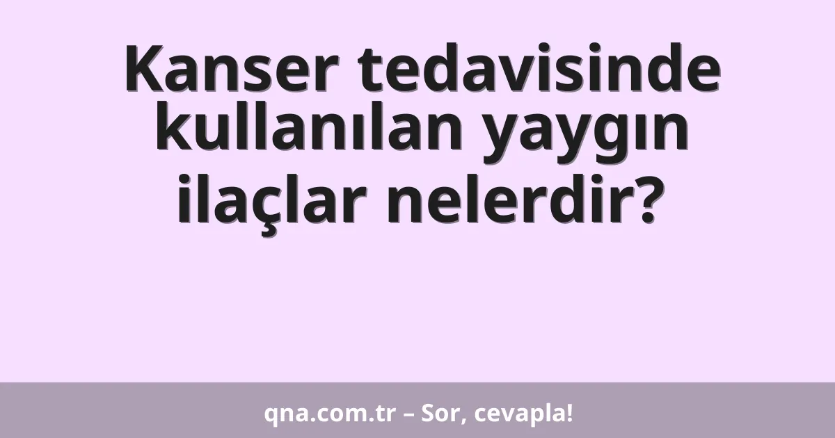 Kanser tedavisinde kullanılan yaygın ilaçlar nelerdir?
