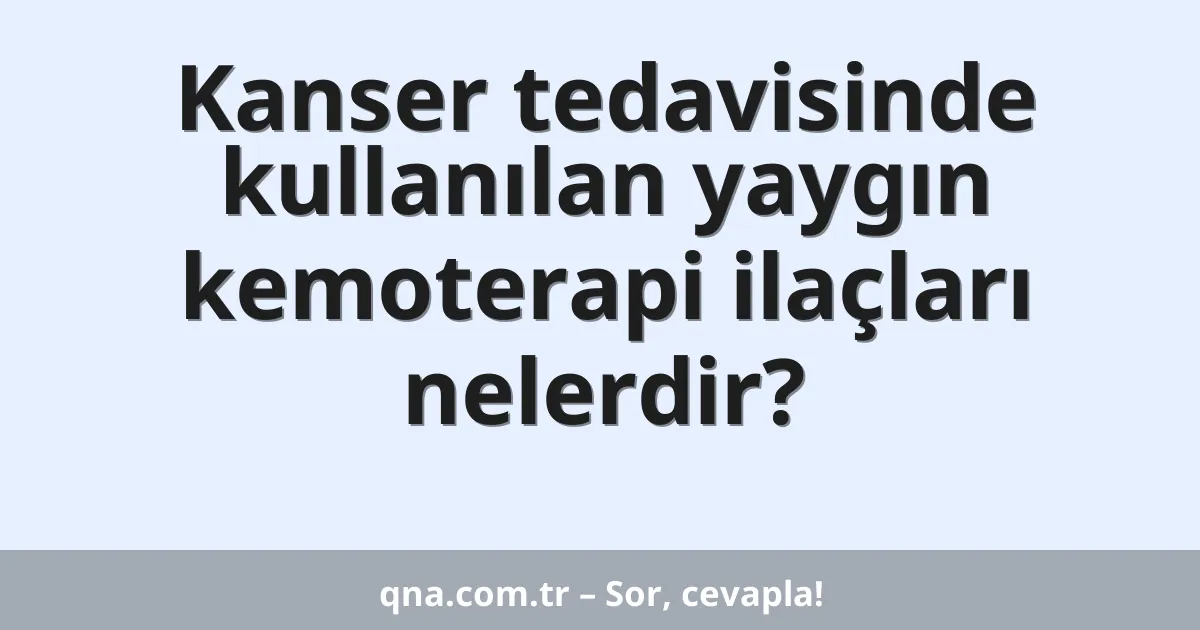 Kanser tedavisinde kullanılan yaygın kemoterapi ilaçları nelerdir?