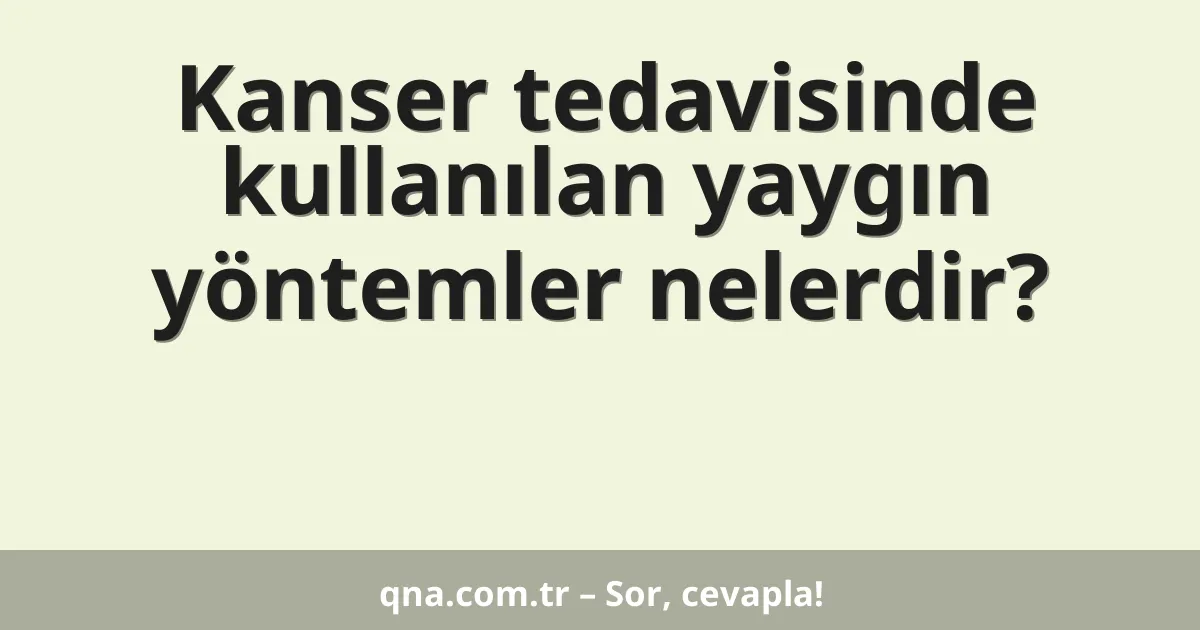 Kanser tedavisinde kullanılan yaygın yöntemler nelerdir?