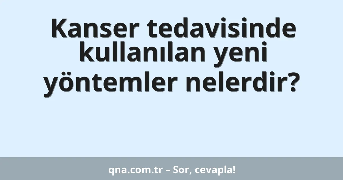Kanser tedavisinde kullanılan yeni yöntemler nelerdir?