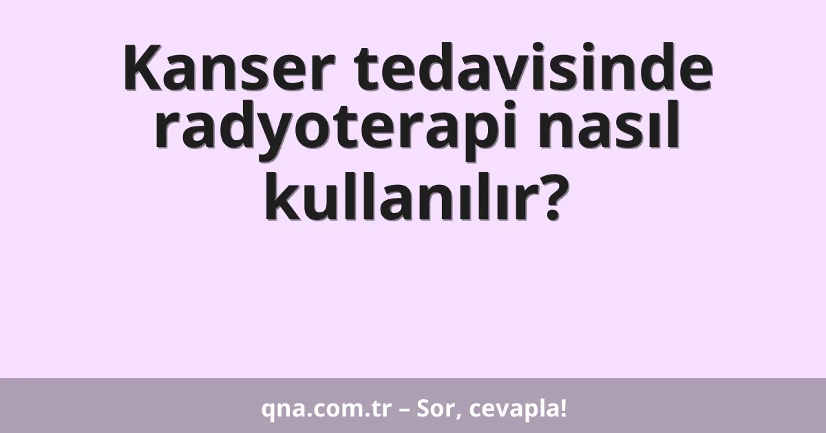 Kanser tedavisinde radyoterapi nasıl kullanılır?