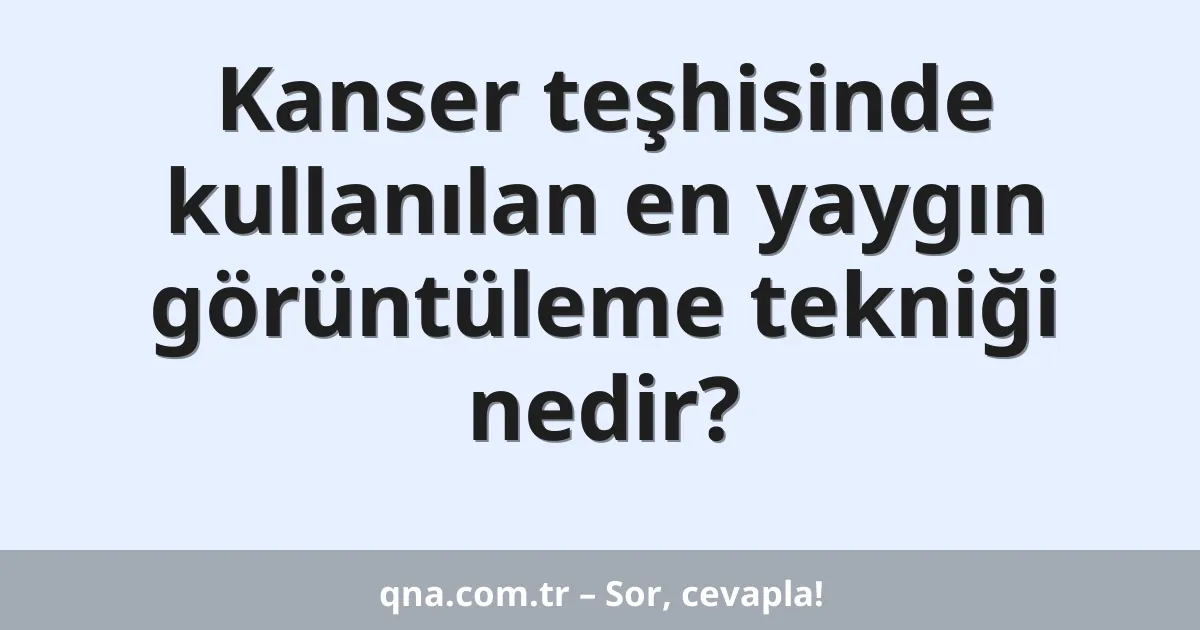 Kanser teşhisinde kullanılan en yaygın görüntüleme tekniği nedir?