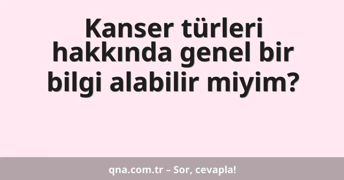 Kanser türleri hakkında genel bir bilgi alabilir miyim?