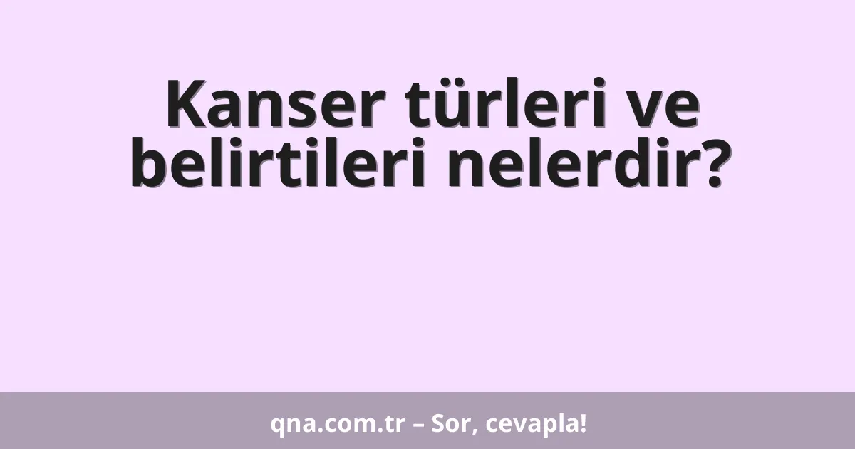 Kanser türleri ve belirtileri nelerdir?