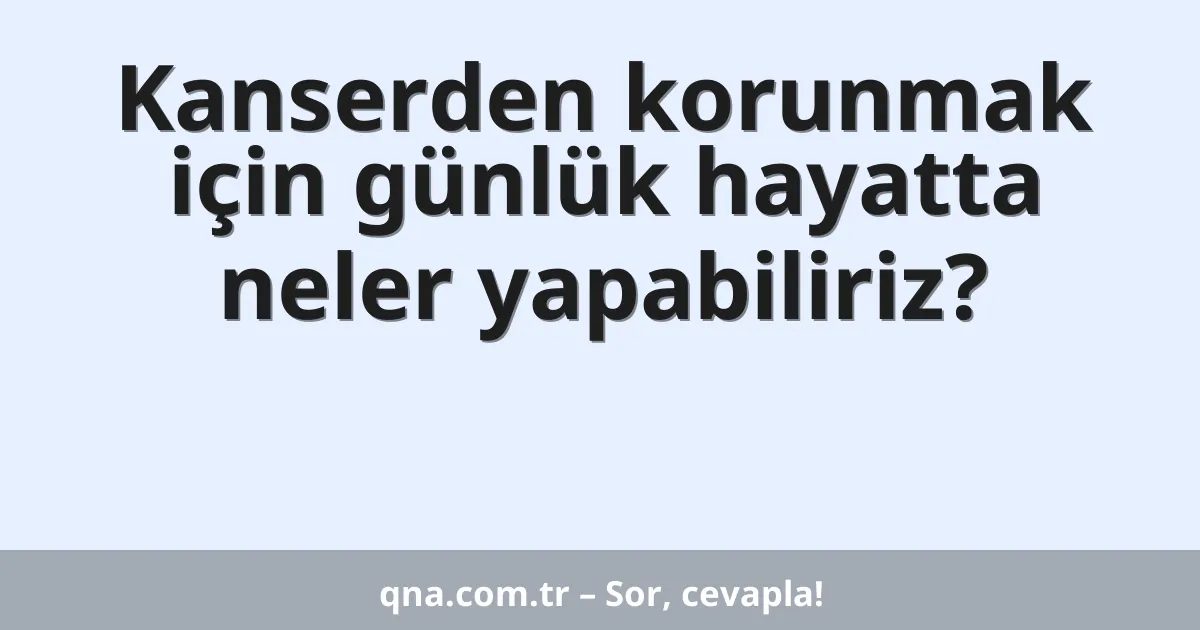 Kanserden korunmak için günlük hayatta neler yapabiliriz?