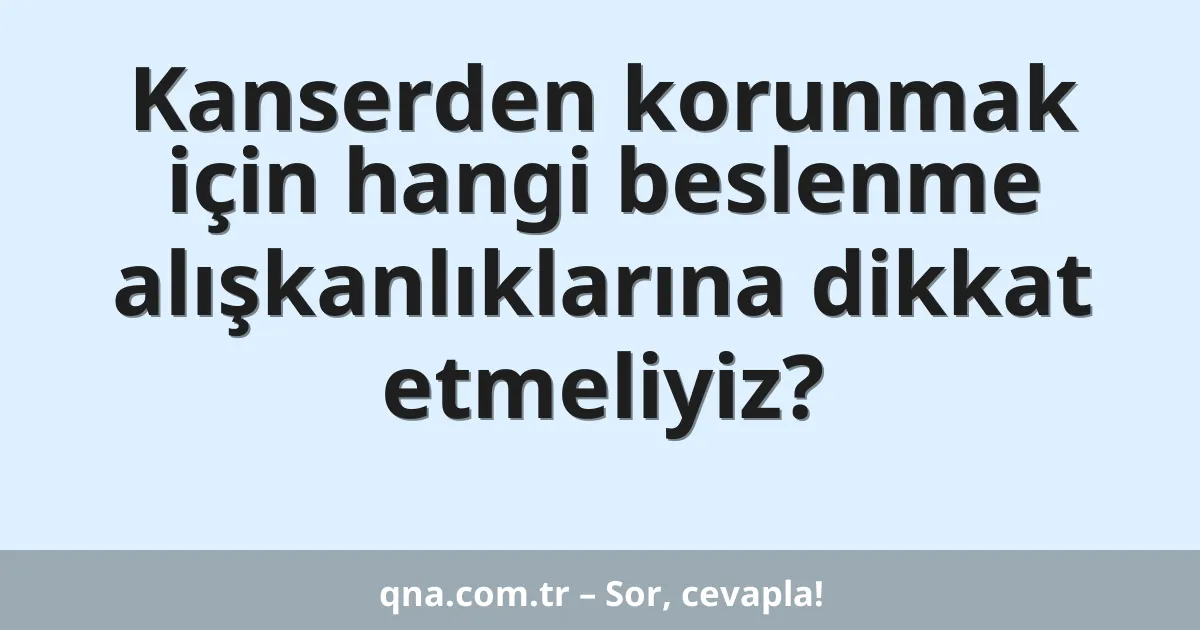 Kanserden korunmak için hangi beslenme alışkanlıklarına dikkat etmeliyiz?