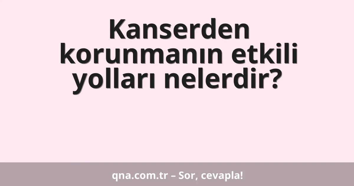 Kanserden korunmanın etkili yolları nelerdir?