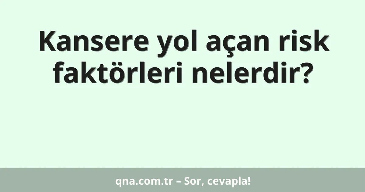 Kansere yol açan risk faktörleri nelerdir?