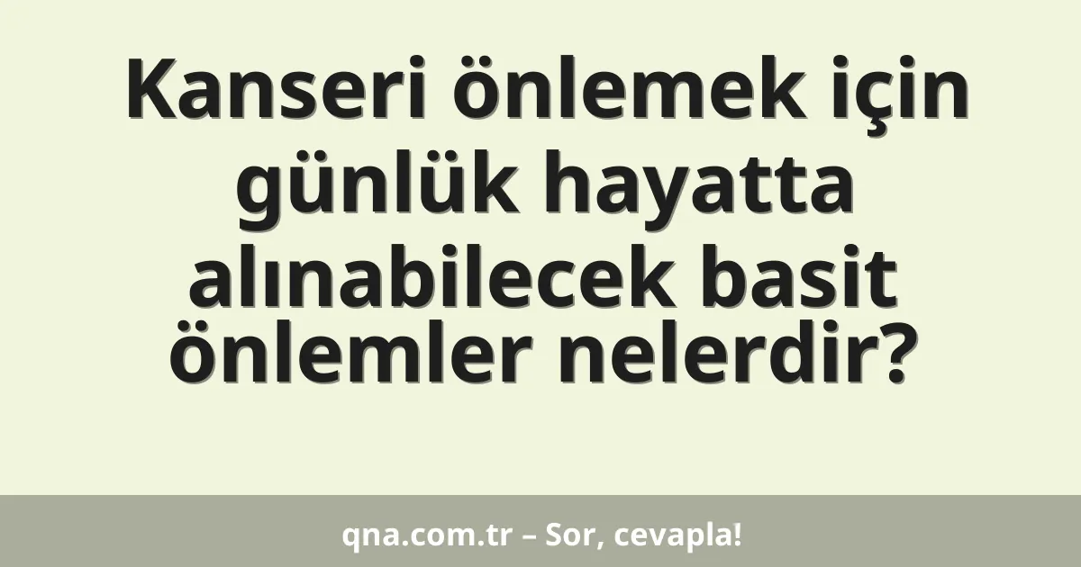 Kanseri önlemek için günlük hayatta alınabilecek basit önlemler nelerdir?
