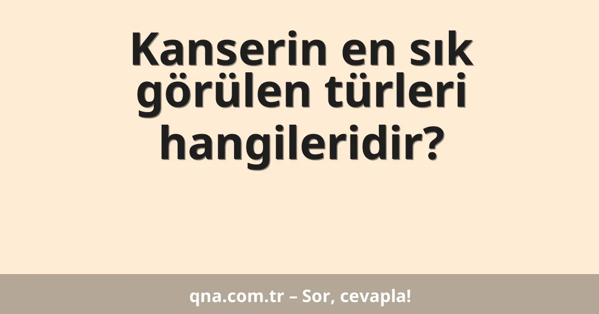 Kanserin en sık görülen türleri hangileridir?