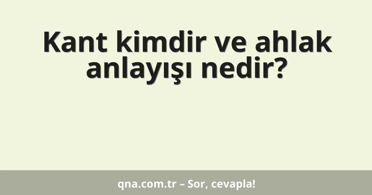 Kant kimdir ve ahlak anlayışı nedir?