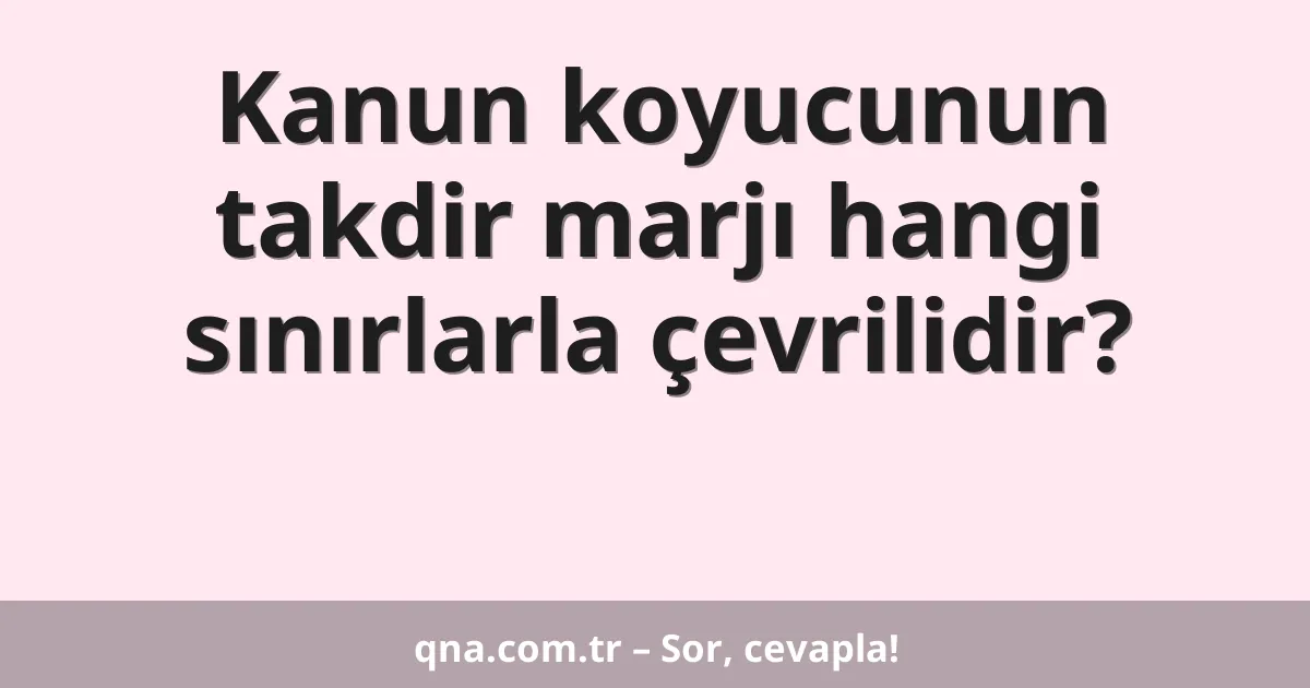 Kanun koyucunun takdir marjı hangi sınırlarla çevrilidir?