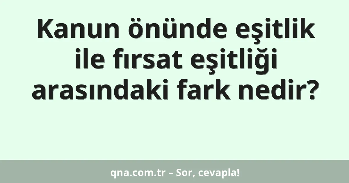 Kanun önünde eşitlik ile fırsat eşitliği arasındaki fark nedir?