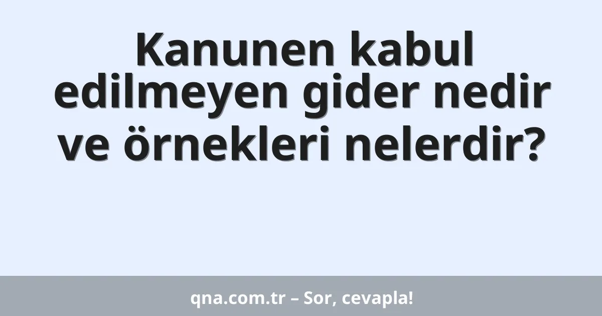 Kanunen kabul edilmeyen gider nedir ve örnekleri nelerdir?