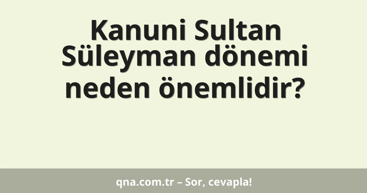 Kanuni Sultan Süleyman dönemi neden önemlidir?