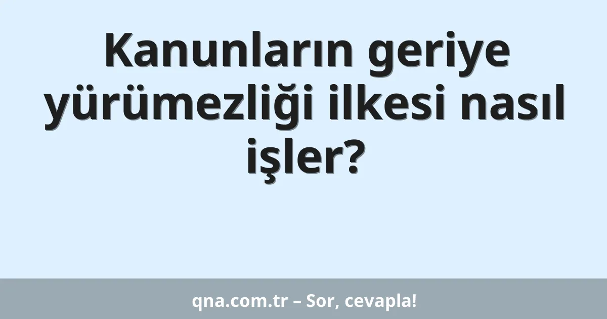 Kanunların geriye yürümezliği ilkesi nasıl işler?