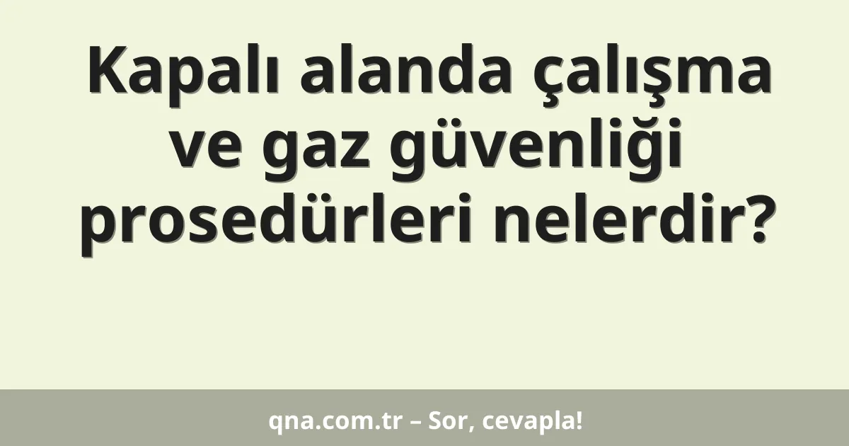 Kapalı alanda çalışma ve gaz güvenliği prosedürleri nelerdir?