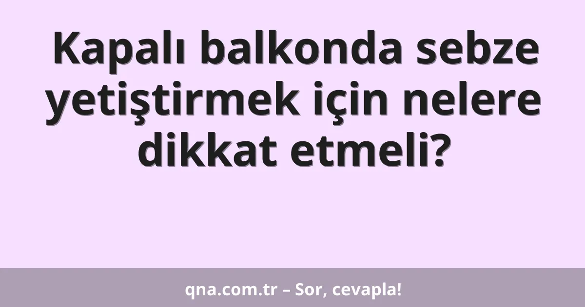 Kapalı balkonda sebze yetiştirmek için nelere dikkat etmeli?