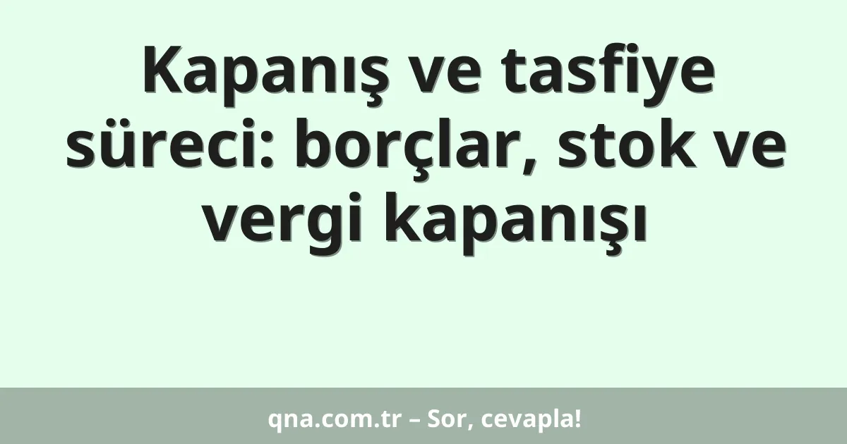 Kapanış ve tasfiye süreci: borçlar, stok ve vergi kapanışı