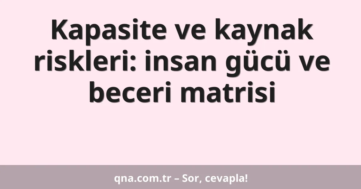 Kapasite ve kaynak riskleri: insan gücü ve beceri matrisi