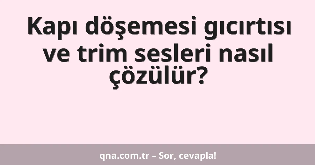 Kapı döşemesi gıcırtısı ve trim sesleri nasıl çözülür?