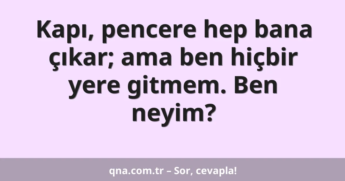 Kapı, pencere hep bana çıkar; ama ben hiçbir yere gitmem. Ben neyim?