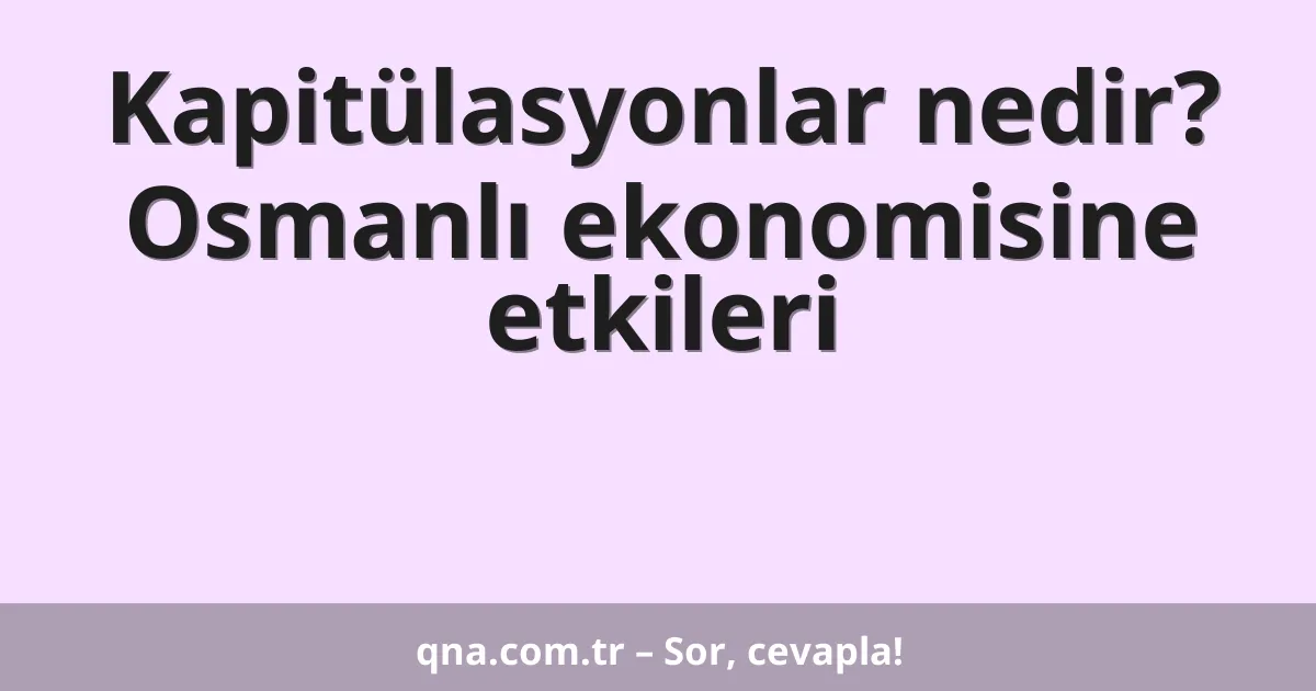 Kapitülasyonlar nedir? Osmanlı ekonomisine etkileri