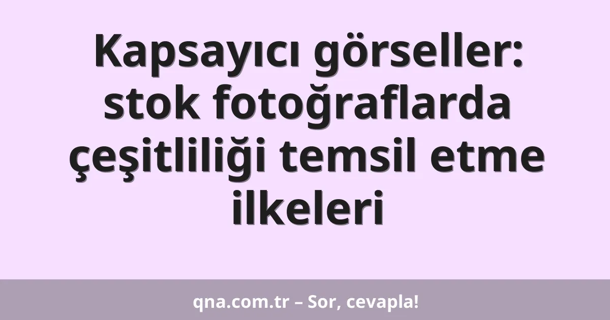 Kapsayıcı görseller: stok fotoğraflarda çeşitliliği temsil etme ilkeleri