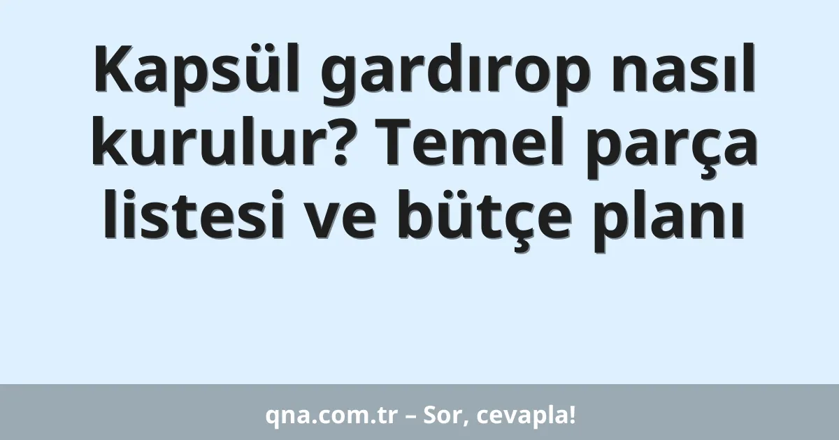 Kapsül gardırop nasıl kurulur? Temel parça listesi ve bütçe planı