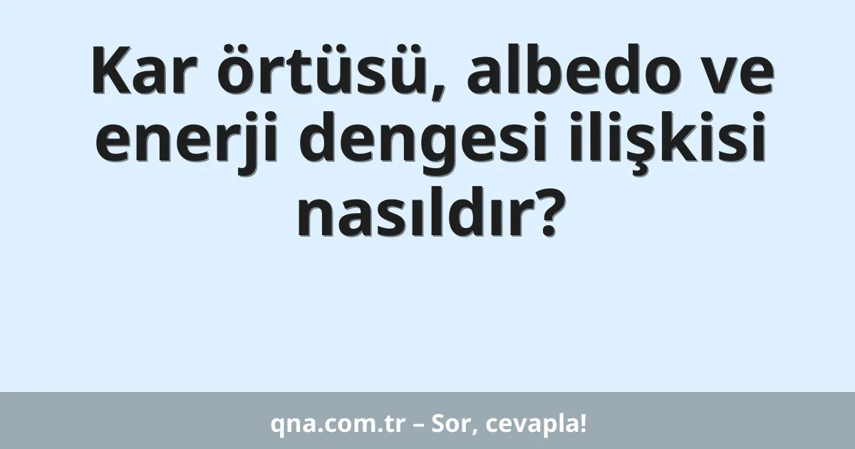 Kar örtüsü, albedo ve enerji dengesi ilişkisi nasıldır?