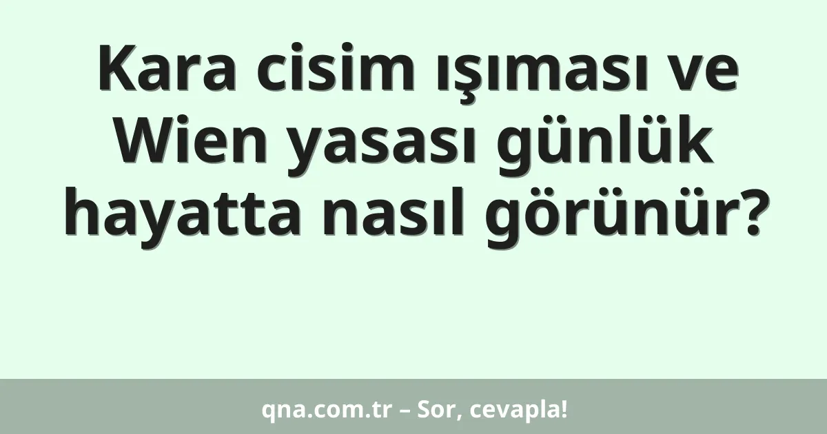 Kara cisim ışıması ve Wien yasası günlük hayatta nasıl görünür?