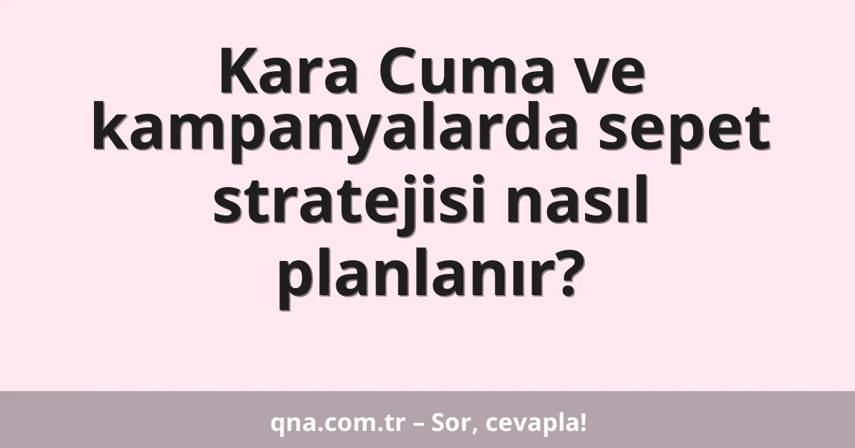 Kara Cuma ve kampanyalarda sepet stratejisi nasıl planlanır?