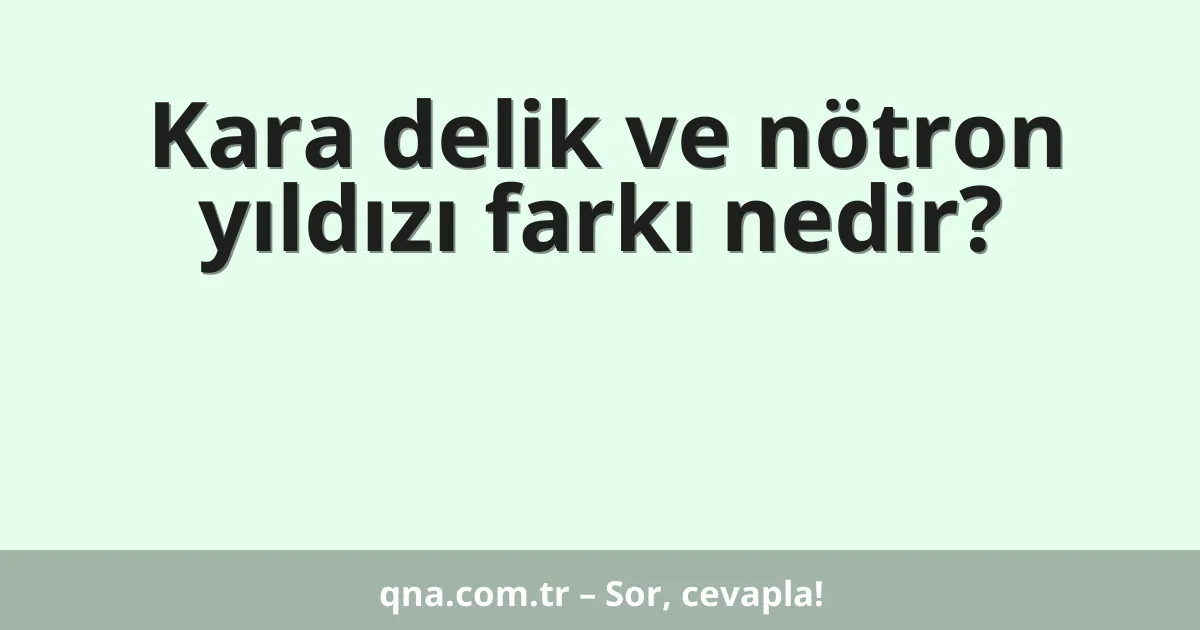 Kara delik ve nötron yıldızı farkı nedir?