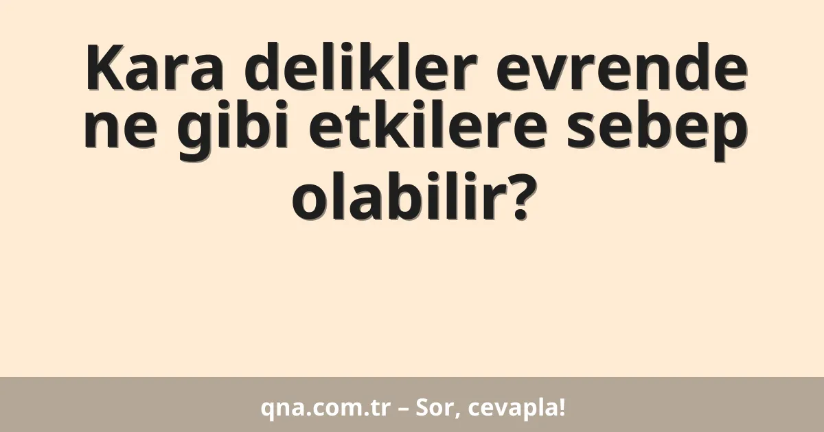Kara delikler evrende ne gibi etkilere sebep olabilir?