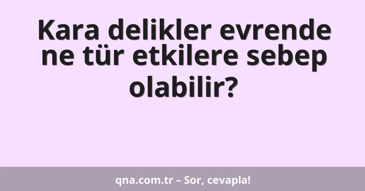 Kara delikler evrende ne tür etkilere sebep olabilir?