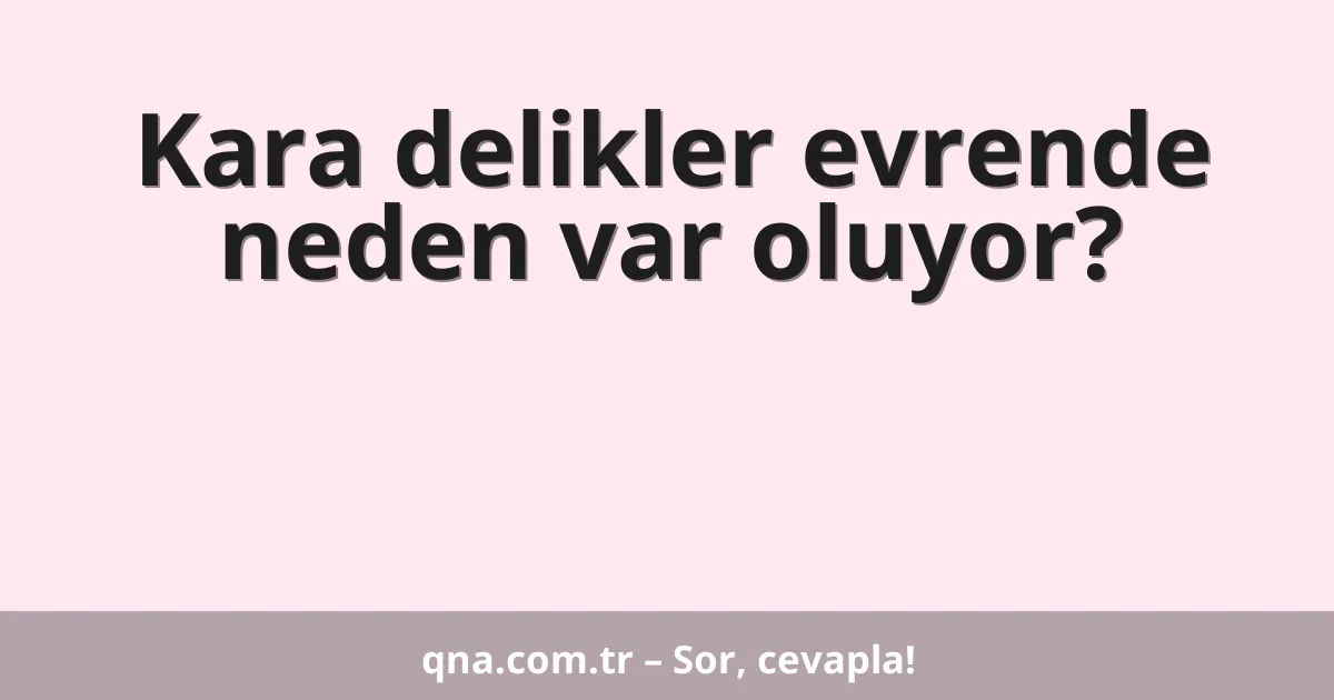 Kara delikler evrende neden var oluyor?