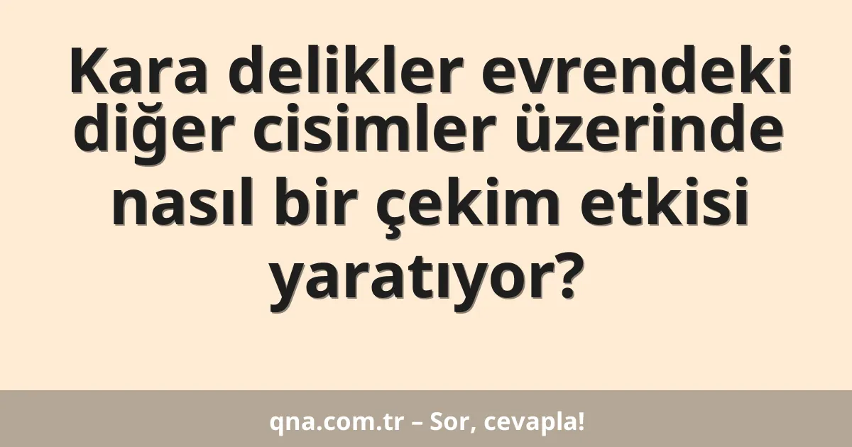 Kara delikler evrendeki diğer cisimler üzerinde nasıl bir çekim etkisi yaratıyor?