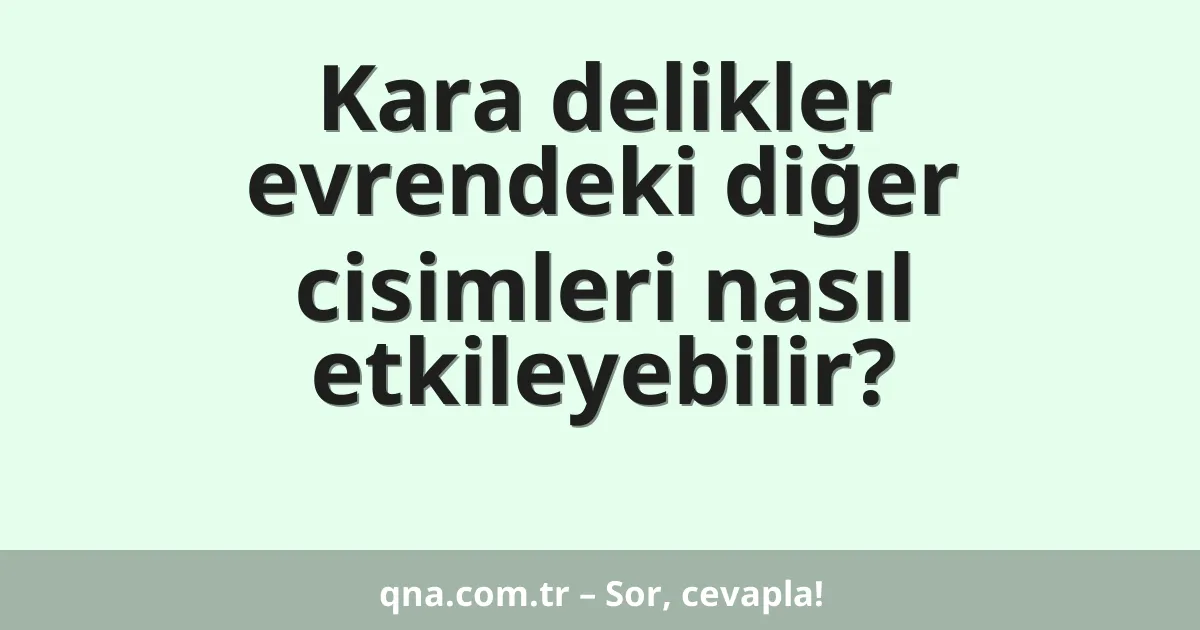 Kara delikler evrendeki diğer cisimleri nasıl etkileyebilir?