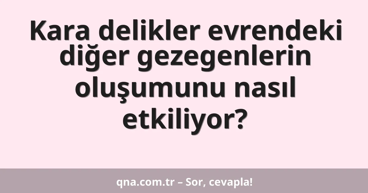 Kara delikler evrendeki diğer gezegenlerin oluşumunu nasıl etkiliyor?