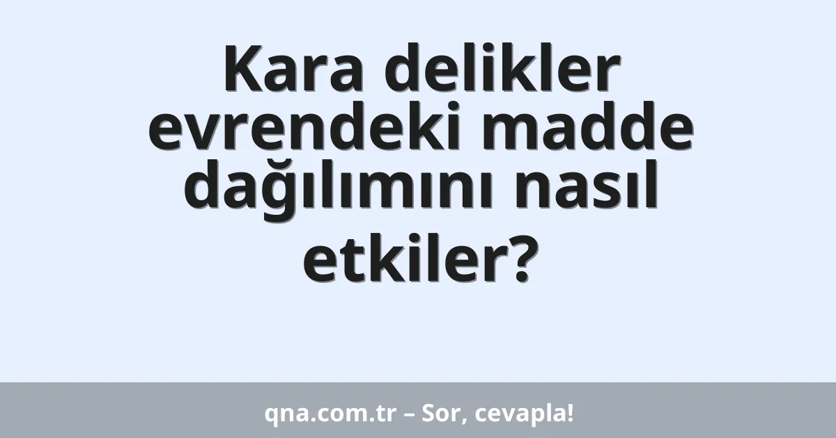 Kara delikler evrendeki madde dağılımını nasıl etkiler?