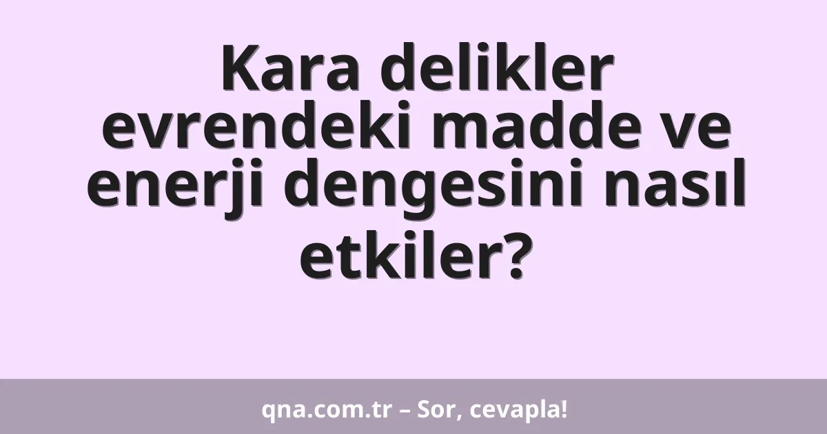Kara delikler evrendeki madde ve enerji dengesini nasıl etkiler?