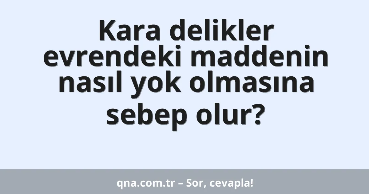 Kara delikler evrendeki maddenin nasıl yok olmasına sebep olur?