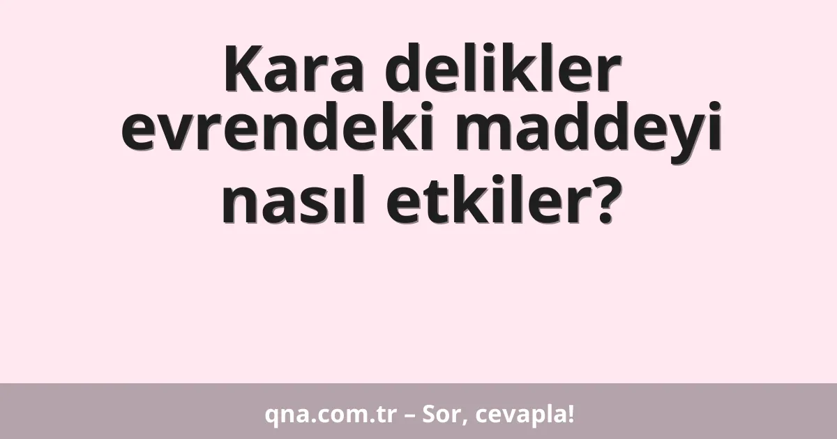Kara delikler evrendeki maddeyi nasıl etkiler?