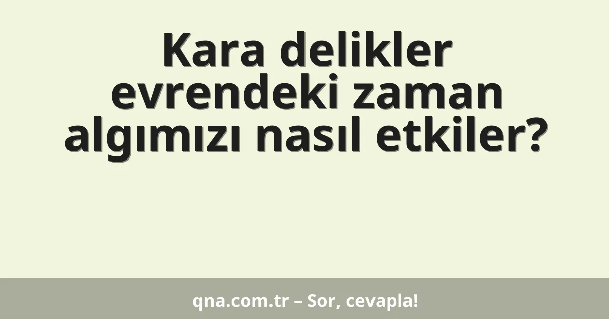 Kara delikler evrendeki zaman algımızı nasıl etkiler?