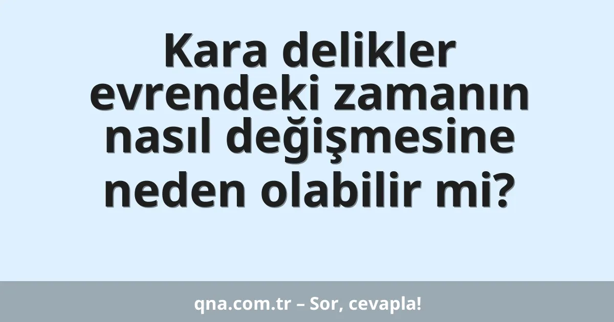 Kara delikler evrendeki zamanın nasıl değişmesine neden olabilir mi?
