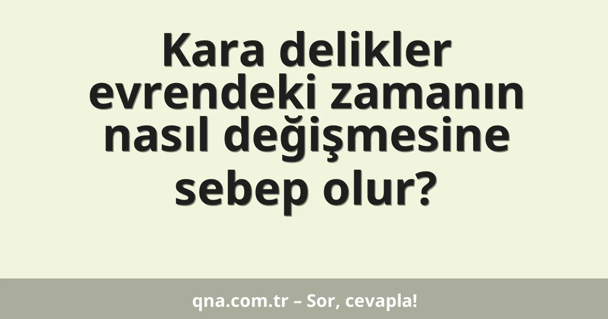 Kara delikler evrendeki zamanın nasıl değişmesine sebep olur?
