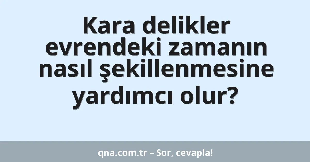 Kara delikler evrendeki zamanın nasıl şekillenmesine yardımcı olur?